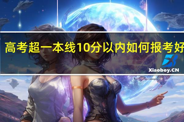 高考超一本线10分以内如何报考好学校