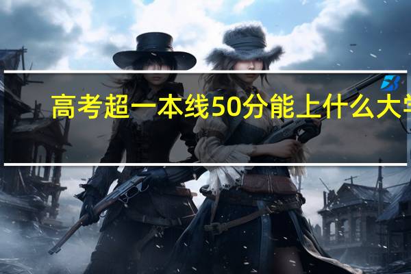 高考超一本线50分能上什么大学
