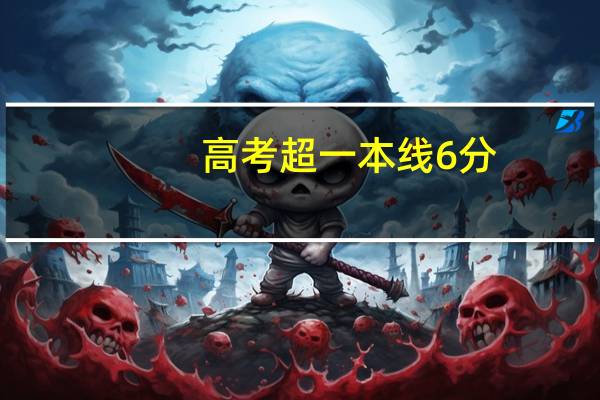 高考超一本线6分,能报一本吗