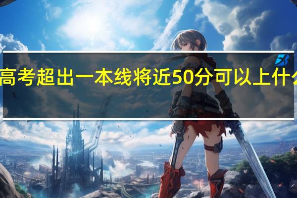 高考超出一本线将近50分可以上什么大学