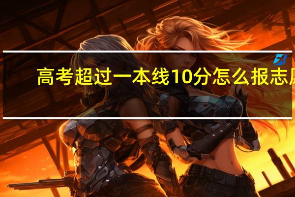 高考超过一本线10 分怎么报志愿