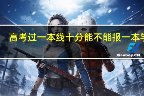 高考过一本线十分能不能报一本学校