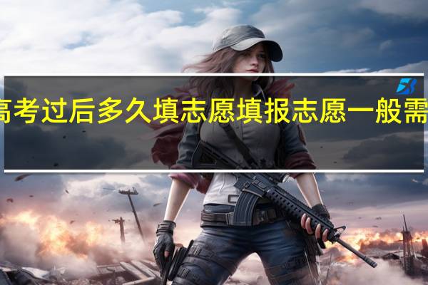 高考过后多久填志愿 填报志愿一般需要几天