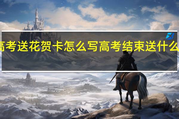 高考送花贺卡怎么写 高考结束送什么花合适
