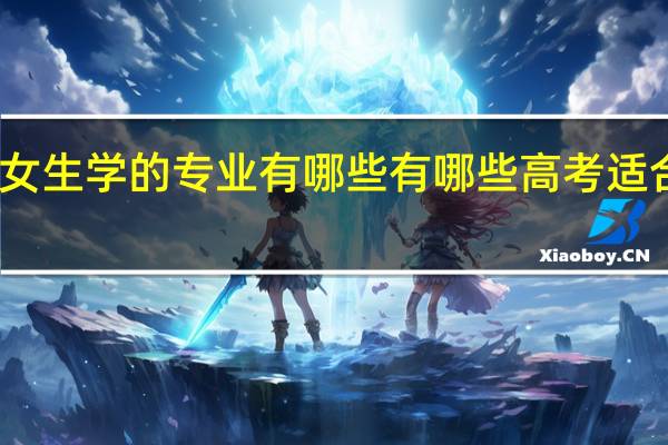高考适合女生学的专业有哪些 有哪些 高考适合女生学的专业
