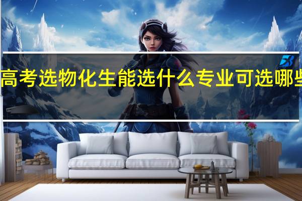 高考选物化生能选什么专业 可选哪些专业