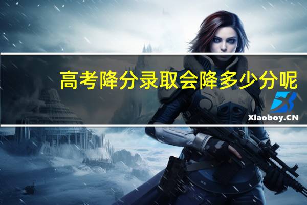高考降分录取会降多少分呢