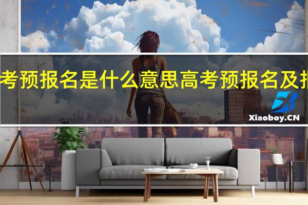 高考预报名是什么意思高考预报名及报名流程