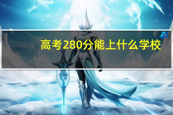 高考280分能上什么学校，280分能上什么专科
