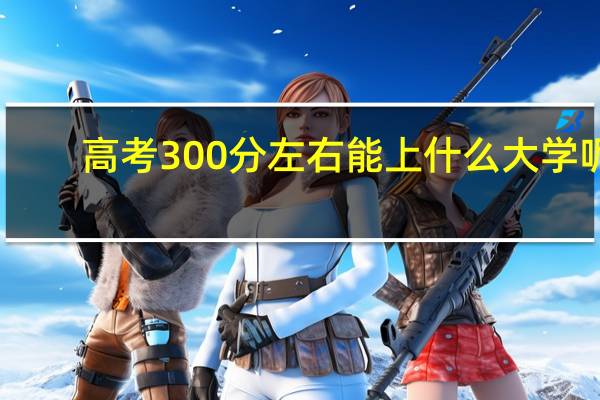 高考300分左右能上什么大学呢