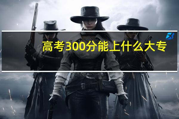 高考300分能上什么大专