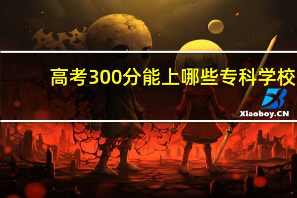 高考300分能上哪些专科学校