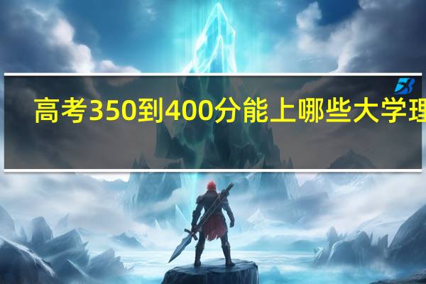 高考350到400分能上哪些大学理科