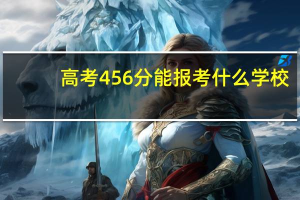 高考456分能报考什么学校