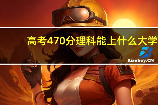 高考470分理科能上什么大学