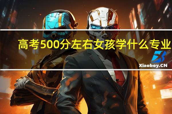 高考500分左右女孩学什么专业好