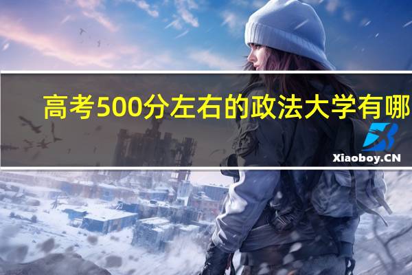 高考500分左右的政法大学有哪些