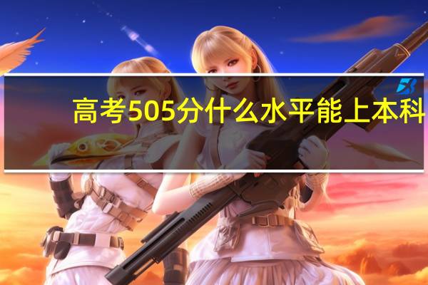 高考505分什么水平能上本科