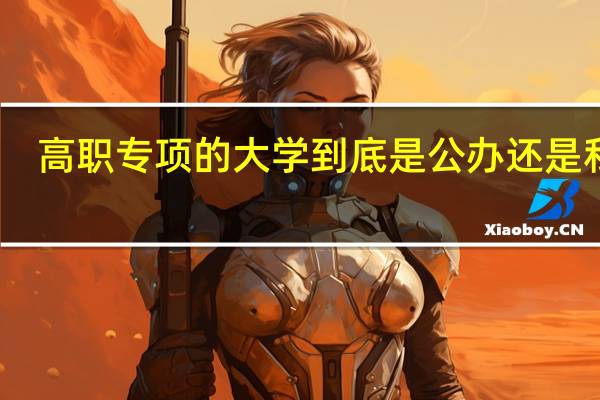 高职专项的大学到底是公办还是私办