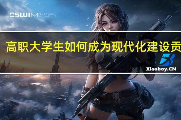 高职大学生如何成为现代化建设贡献者