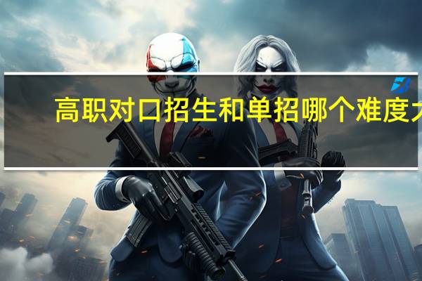 高职对口招生和单招哪个难度大（高职对口招生啥意思）