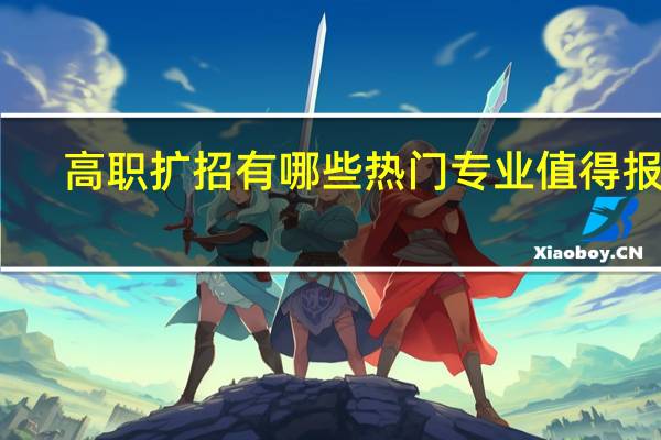 高职扩招有哪些热门专业值得报考