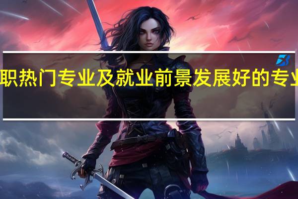 高职热门专业及就业前景 发展好的专业有哪些
