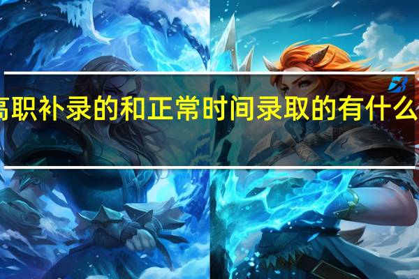 高职补录的和正常时间录取的有什么区别15