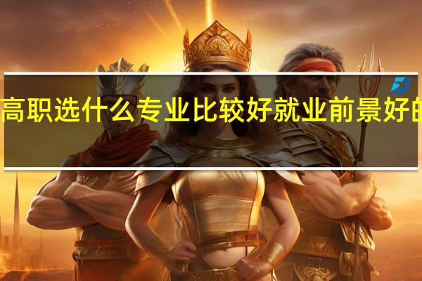 高职选什么专业比较好就业 前景好的专业