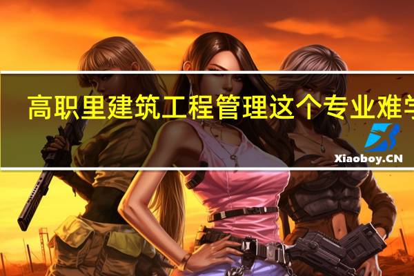 高职里建筑工程管理这个专业难学吗