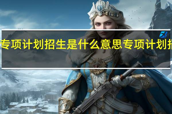 高职院校专项计划招生是什么意思专项计划招生是什么意思