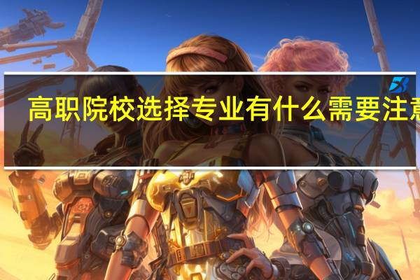 高职院校选择专业有什么需要注意的