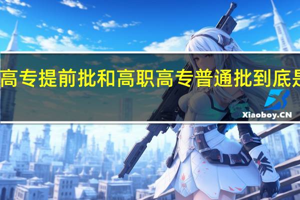 高职高专提前批和高职高专普通批到底是指什么啊