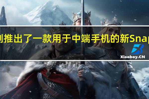 高通刚刚推出了一款用于中端手机的新 Snapdragon 芯片