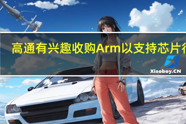 高通有兴趣收购Arm以支持芯片行业