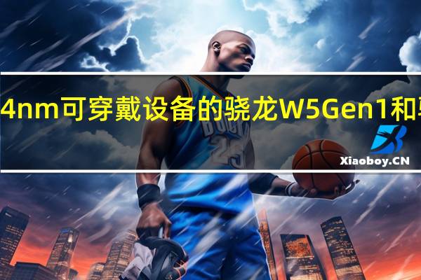 高通正式发布4nm可穿戴设备的骁龙W5Gen1和骁龙W5+Gen1芯片