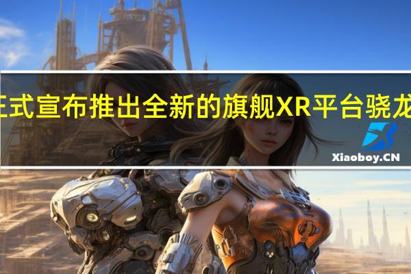 高通正式宣布推出全新的旗舰XR平台骁龙XR2+Gen1