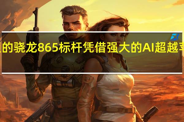 高通的骁龙865标杆凭借强大的AI超越苹果的A13