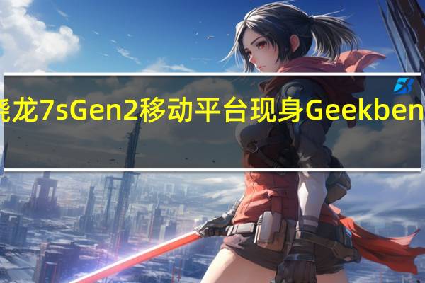 高通骁龙7sGen2移动平台现身Geekbench跑分网站