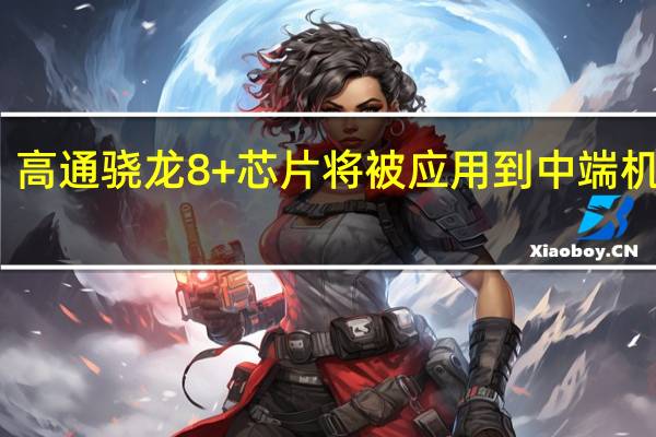 高通骁龙8+芯片将被应用到中端机型上