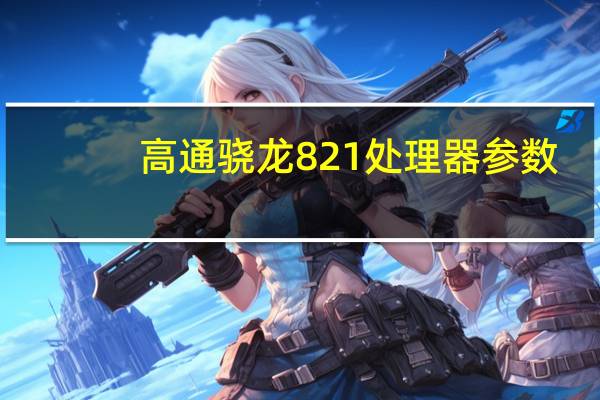高通骁龙821处理器参数（骁龙821各种版本,高通骁龙821参数）