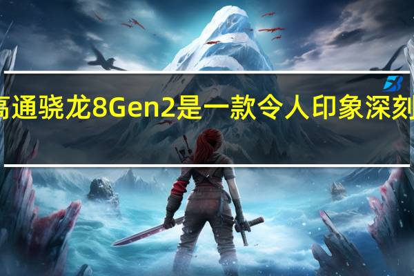 高通骁龙8Gen2是一款令人印象深刻的芯片
