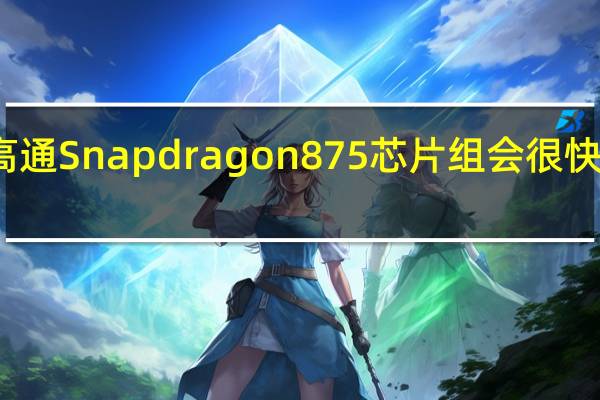 高通Snapdragon 875芯片组会很快到货吗