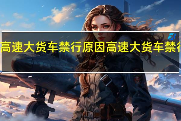 高速大货车禁行原因 高速大货车禁行时间