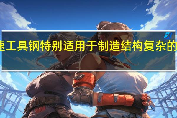 高速工具钢特别适用于制造结构复杂的成形刀具（高速工具钢）