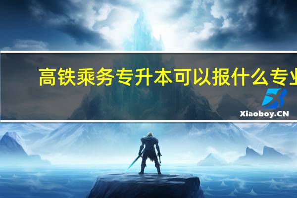高铁乘务专升本可以报什么专业