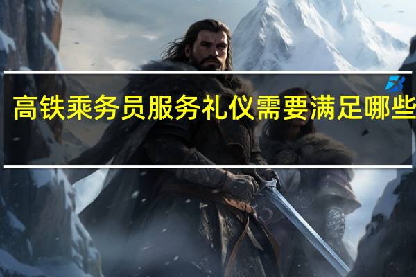 高铁乘务员服务礼仪需要满足哪些要求