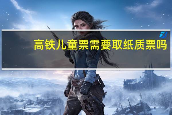 高铁儿童票需要取纸质票吗