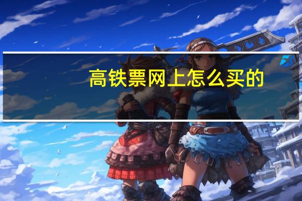 高铁票网上怎么买的（高铁票网上怎么买）