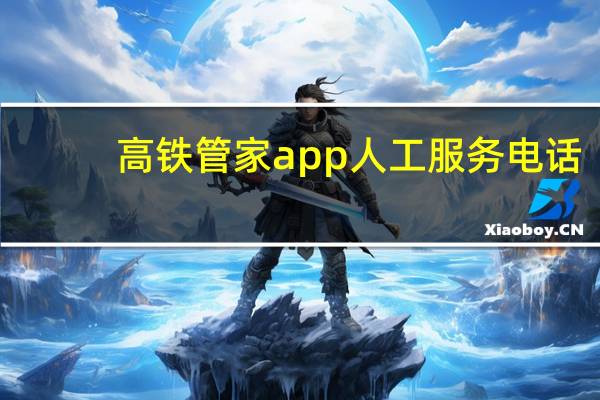 高铁管家app人工服务电话（高铁管家客服人工电话）